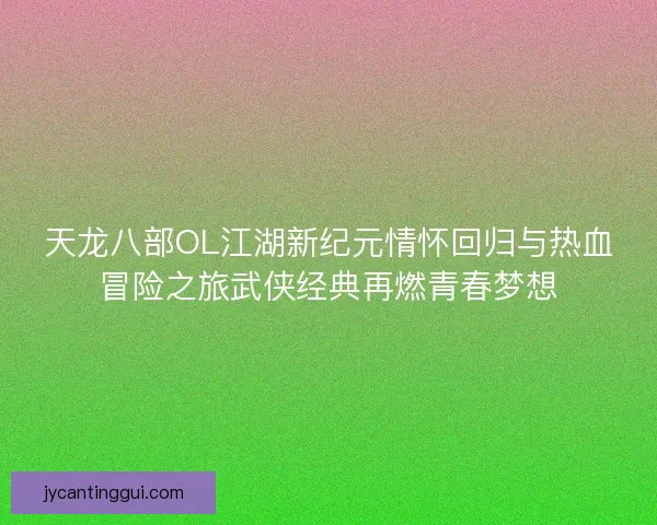 天龙八部OL江湖新纪元情怀回归与热血冒险之旅武侠经典再燃青春梦想