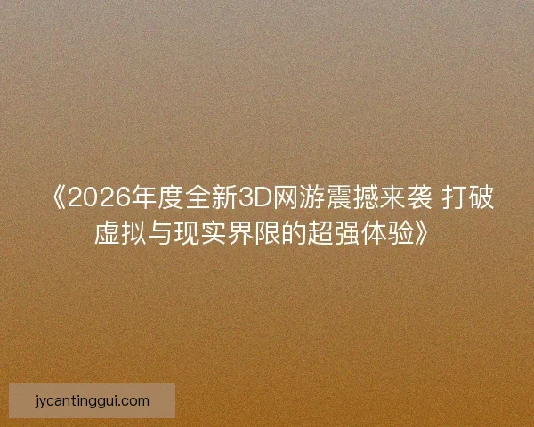《2026年度全新3D网游震撼来袭 打破虚拟与现实界限的超强体验》