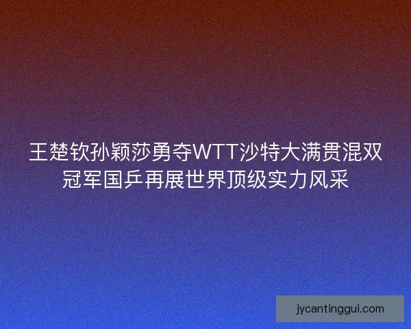 王楚钦孙颖莎勇夺WTT沙特大满贯混双冠军国乒再展世界顶级实力风采