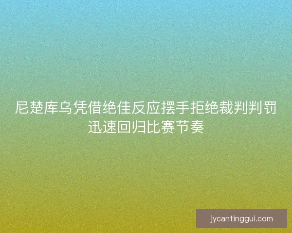 尼楚库乌凭借绝佳反应摆手拒绝裁判判罚迅速回归比赛节奏