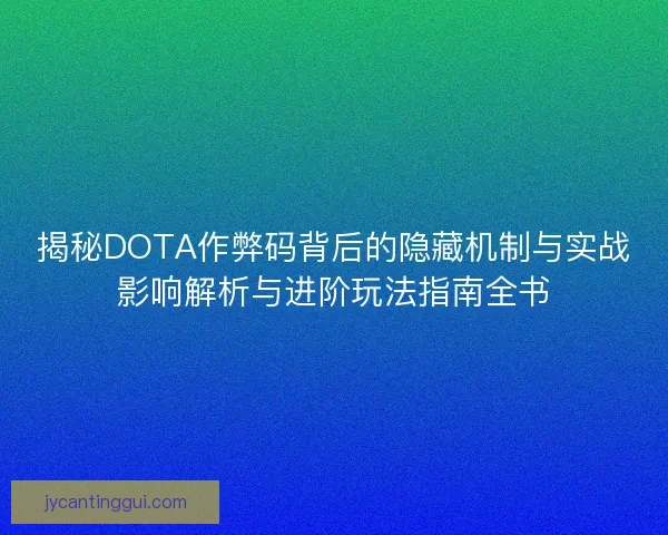 揭秘DOTA作弊码背后的隐藏机制与实战影响解析与进阶玩法指南全书