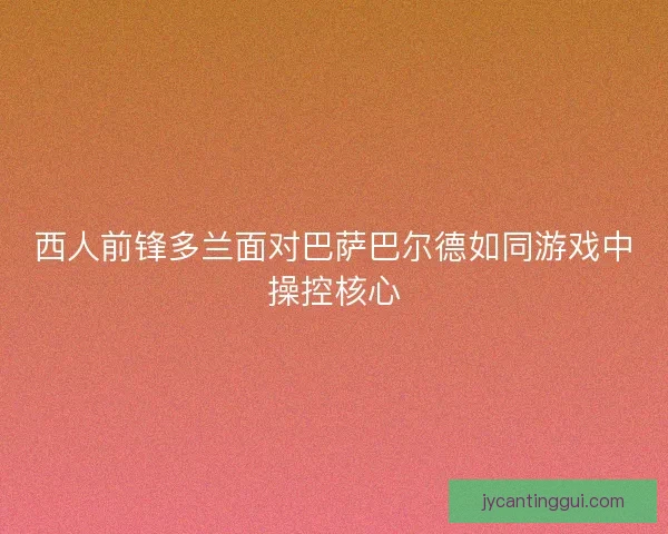 西人前锋多兰面对巴萨巴尔德如同游戏中操控核心