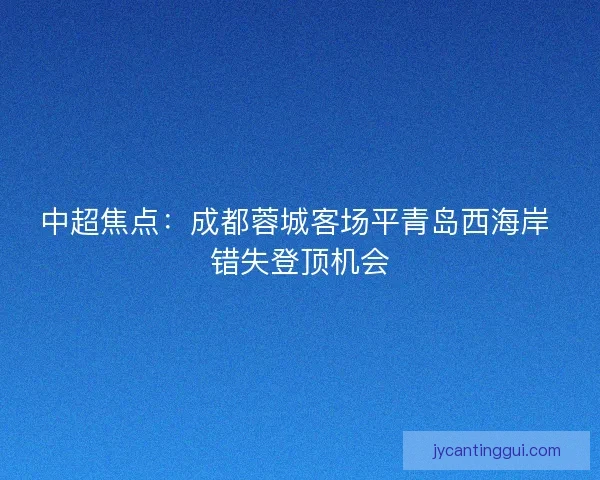 中超焦点：成都蓉城客场平青岛西海岸 错失登顶机会