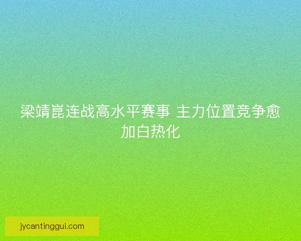 梁靖崑连战高水平赛事 主力位置竞争愈加白热化