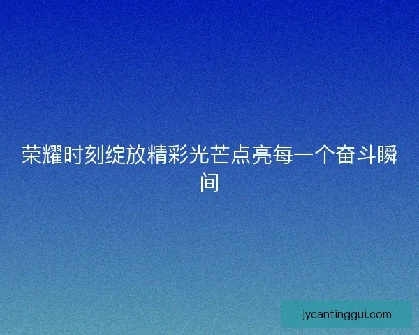 荣耀时刻绽放精彩光芒点亮每一个奋斗瞬间