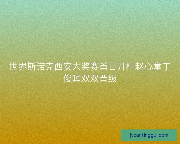 世界斯诺克西安大奖赛首日开杆赵心童丁俊晖双双晋级