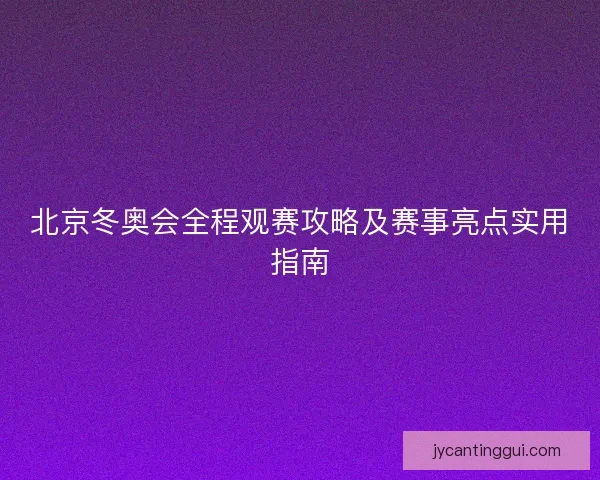 北京冬奥会全程观赛攻略及赛事亮点实用指南