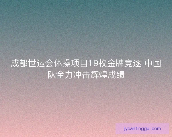 成都世运会体操项目19枚金牌竞逐 中国队全力冲击辉煌成绩