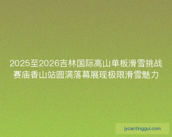 2025至2026吉林国际高山单板滑雪挑战赛庙香山站圆满落幕展现极限滑雪魅力