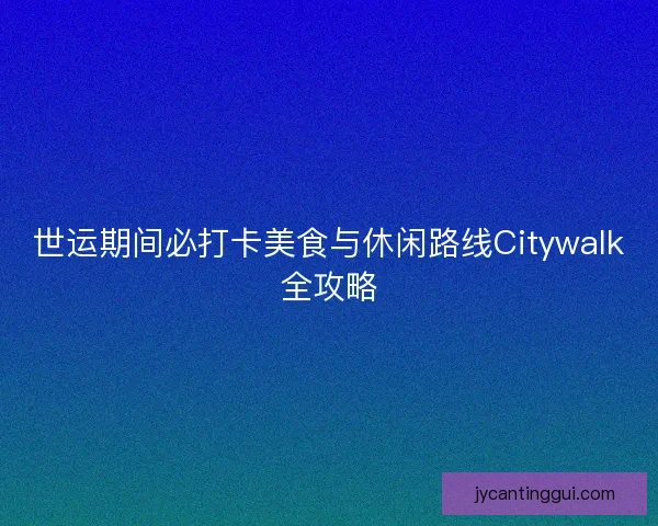 世运期间必打卡美食与休闲路线Citywalk全攻略