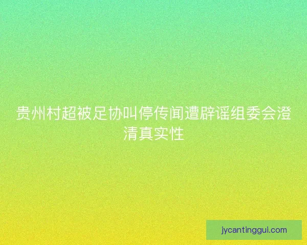 贵州村超被足协叫停传闻遭辟谣组委会澄清真实性