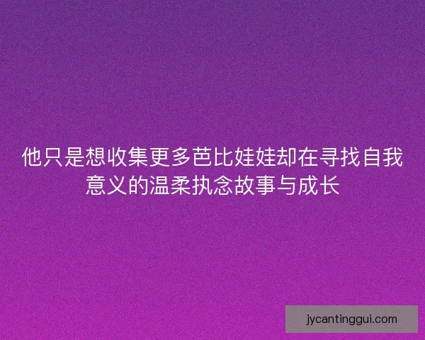 他只是想收集更多芭比娃娃却在寻找自我意义的温柔执念故事与成长