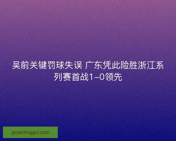 吴前关键罚球失误 广东凭此险胜浙江系列赛首战1-0领先