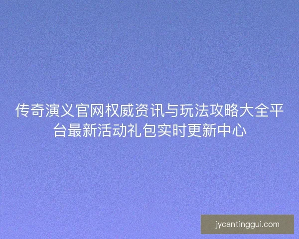 传奇演义官网权威资讯与玩法攻略大全平台最新活动礼包实时更新中心
