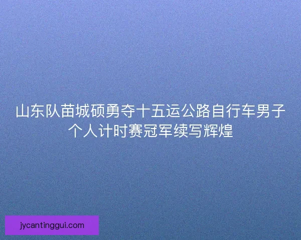山东队苗城硕勇夺十五运公路自行车男子个人计时赛冠军续写辉煌