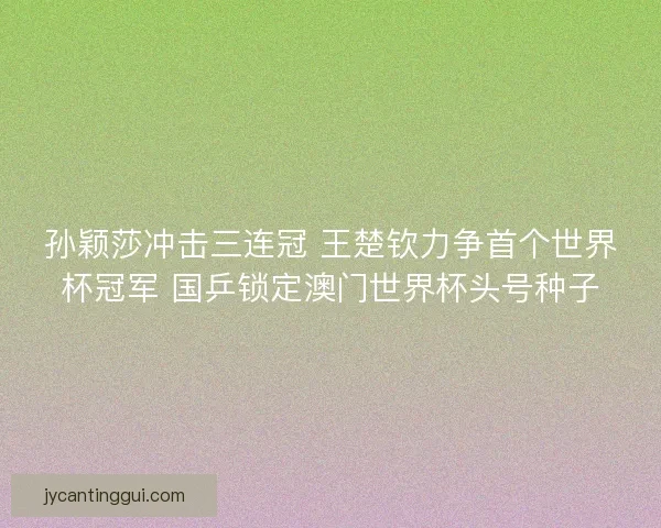 孙颖莎冲击三连冠 王楚钦力争首个世界杯冠军 国乒锁定澳门世界杯头号种子